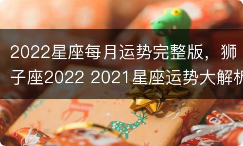 2022星座每月运势完整版，狮子座2022 2021星座运势大解析狮子座
