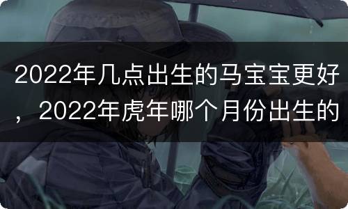2022年几点出生的马宝宝更好，2022年虎年哪个月份出生的宝宝更好