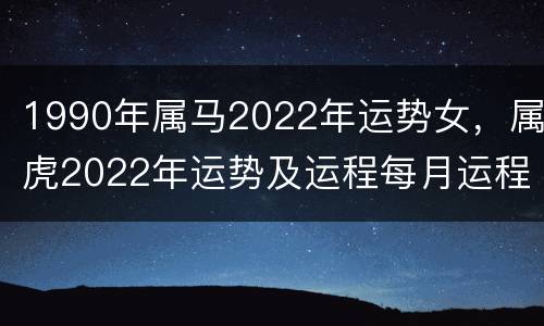 1990年属马2022年运势女，属虎2022年运势及运程每月运程