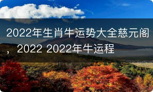 2022年生肖牛运势大全慈元阁，2022 2022年牛运程