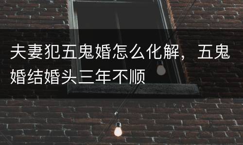 夫妻犯五鬼婚怎么化解，五鬼婚结婚头三年不顺