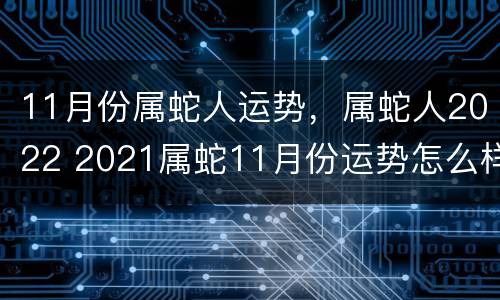 11月份属蛇人运势，属蛇人2022 2021属蛇11月份运势怎么样