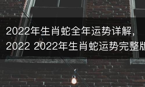 2022年生肖蛇全年运势详解，2022 2022年生肖蛇运势完整版