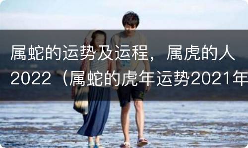 属蛇的运势及运程，属虎的人2022（属蛇的虎年运势2021年运势）