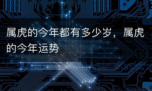 属虎的今年都有多少岁，属虎的今年运势