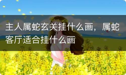 主人属蛇玄关挂什么画，属蛇客厅适合挂什么画