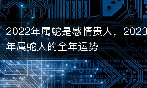 2022年属蛇是感情贵人，2023年属蛇人的全年运势