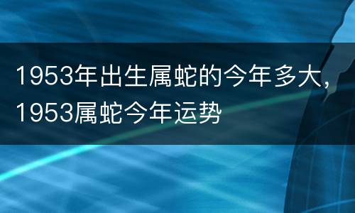 1953年出生属蛇的今年多大，1953属蛇今年运势