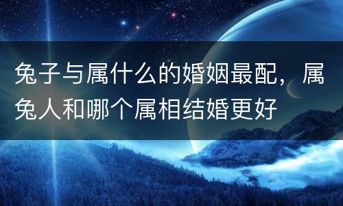 兔子与属什么的婚姻最配，属兔人和哪个属相结婚更好