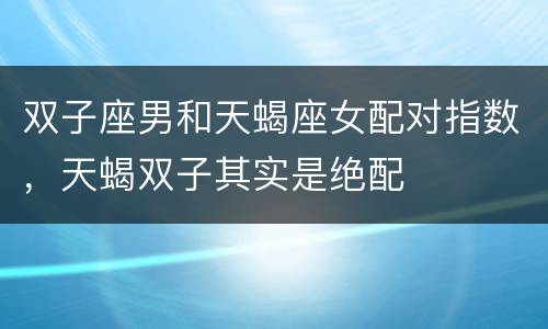 双子座男和天蝎座女配对指数，天蝎双子其实是绝配
