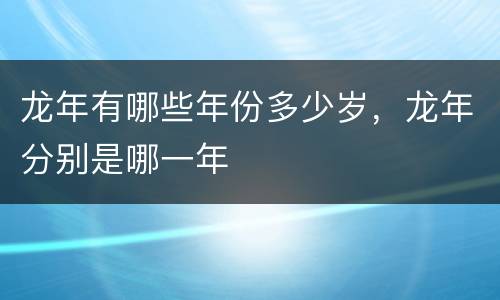 龙年有哪些年份多少岁，龙年分别是哪一年