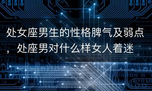 处女座男生的性格脾气及弱点，处座男对什么样女人着迷