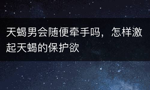 天蝎男会随便牵手吗，怎样激起天蝎的保护欲