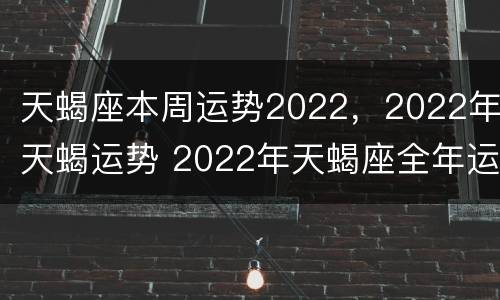 天蝎座本周运势2022，2022年天蝎运势 2022年天蝎座全年运势详解