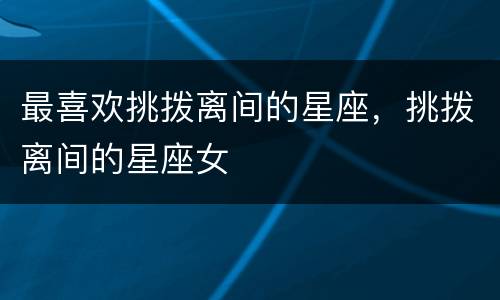 最喜欢挑拨离间的星座，挑拨离间的星座女