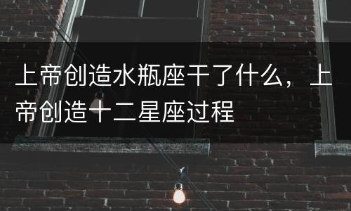上帝创造水瓶座干了什么，上帝创造十二星座过程