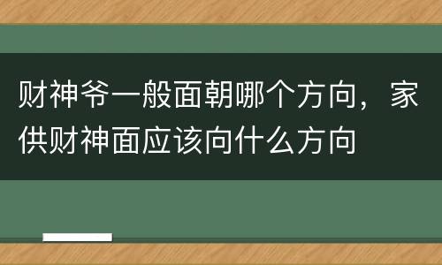 财神爷一般面朝哪个方向，家供财神面应该向什么方向