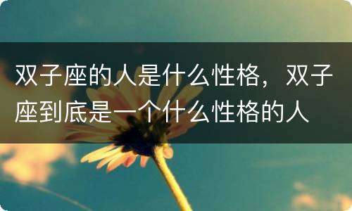 双子座的人是什么性格，双子座到底是一个什么性格的人