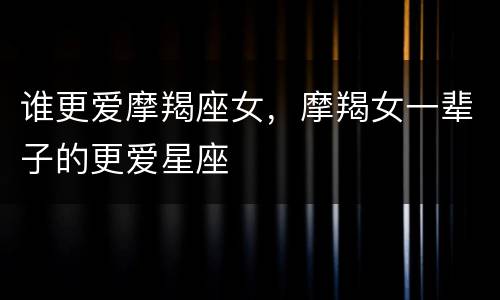 谁更爱摩羯座女，摩羯女一辈子的更爱星座