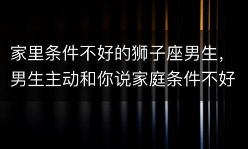 家里条件不好的狮子座男生，男生主动和你说家庭条件不好