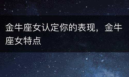 金牛座女认定你的表现，金牛座女特点