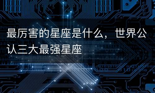 最厉害的星座是什么，世界公认三大最强星座