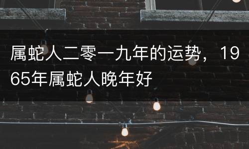 属蛇人二零一九年的运势，1965年属蛇人晚年好