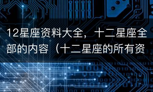 12星座资料大全，十二星座全部的内容（十二星座的所有资料大全）