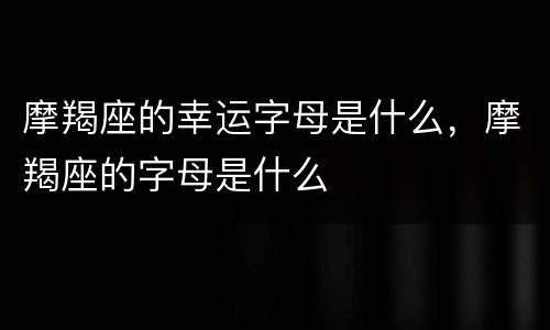 摩羯座的幸运字母是什么，摩羯座的字母是什么