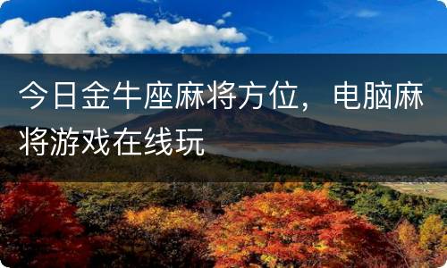 今日金牛座麻将方位，电脑麻将游戏在线玩