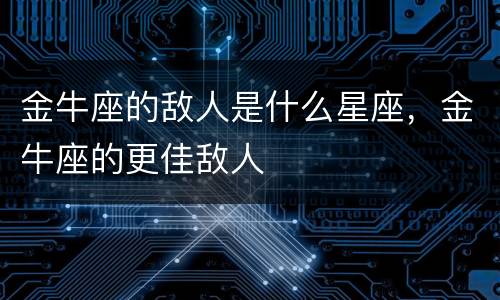 金牛座的敌人是什么星座，金牛座的更佳敌人