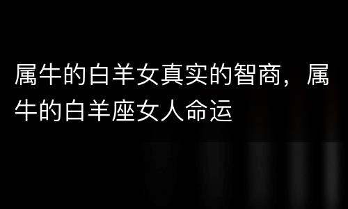 属牛的白羊女真实的智商，属牛的白羊座女人命运