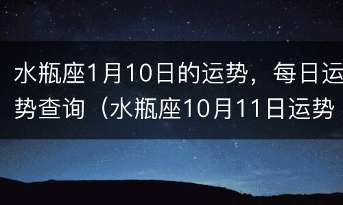 水瓶座1月10日的运势，每日运势查询（水瓶座10月11日运势）