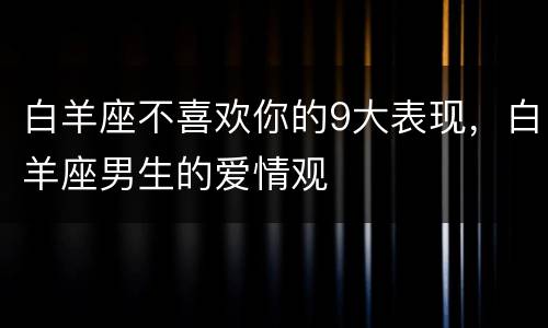 白羊座不喜欢你的9大表现，白羊座男生的爱情观