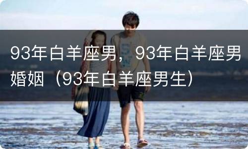 93年白羊座男，93年白羊座男婚姻（93年白羊座男生）