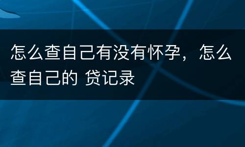 怎么查自己有没有怀孕，怎么查自己的 贷记录