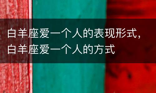 白羊座爱一个人的表现形式，白羊座爱一个人的方式
