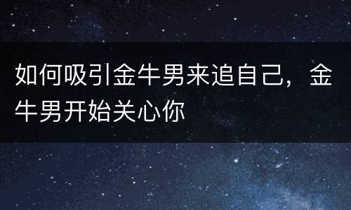 如何吸引金牛男来追自己，金牛男开始关心你