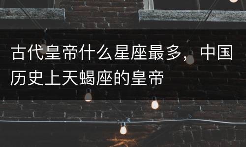 古代皇帝什么星座最多，中国历史上天蝎座的皇帝