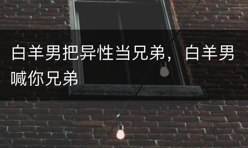 白羊男把异性当兄弟，白羊男喊你兄弟