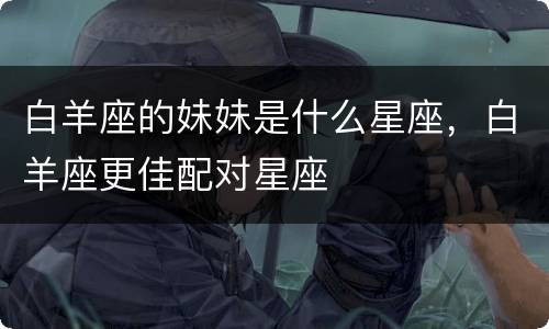 白羊座的妹妹是什么星座，白羊座更佳配对星座