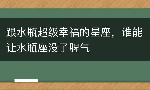 跟水瓶超级幸福的星座，谁能让水瓶座没了脾气