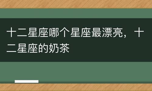 十二星座哪个星座最漂亮，十二星座的奶茶