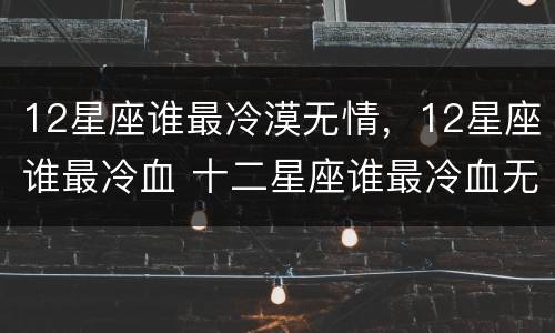 12星座谁最冷漠无情，12星座谁最冷血 十二星座谁最冷血无情