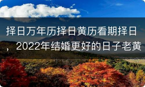 择日万年历择日黄历看期择日，2022年结婚更好的日子老黄历