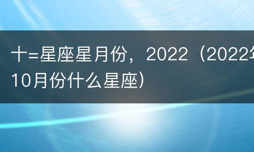 十=星座星月份，2022（2022年10月份什么星座）