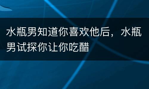水瓶男知道你喜欢他后，水瓶男试探你让你吃醋