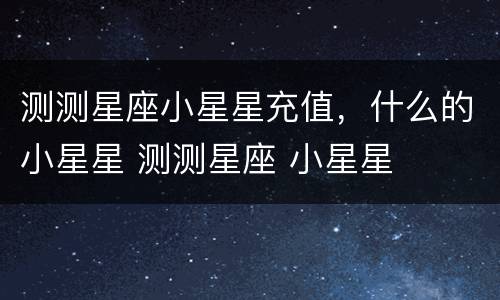 测测星座小星星充值，什么的小星星 测测星座 小星星