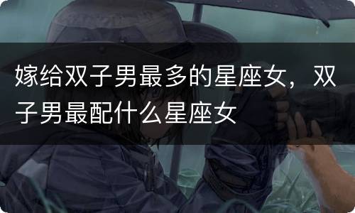 嫁给双子男最多的星座女，双子男最配什么星座女