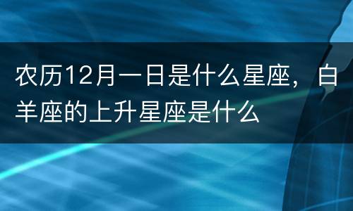 农历12月一日是什么星座，白羊座的上升星座是什么